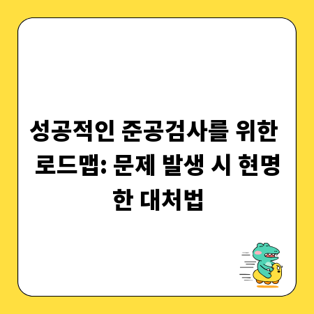 성공적인 준공검사를 위한 로드맵: 문제 발생 시 현명한 대처법
