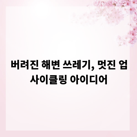 버려진 해변 쓰레기, 멋진 업사이클링 아이디어