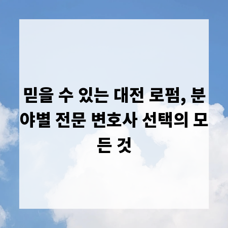 믿을 수 있는 대전 로펌, 분야별 전문 변호사 선택의 모든 것