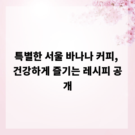 특별한 서울 바나나 커피, 건강하게 즐기는 레시피 공개