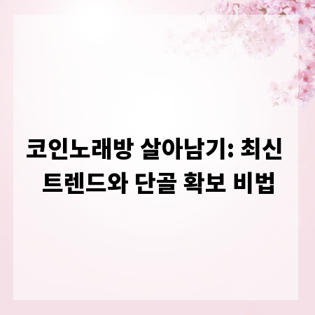 코인노래방 살아남기: 최신 트렌드와 단골 확보 비법