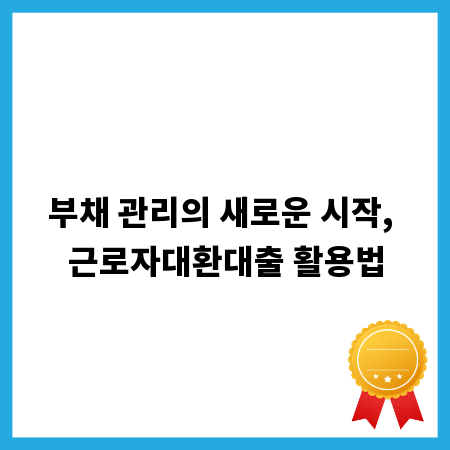 부채 관리의 새로운 시작, 근로자대환대출 활용법