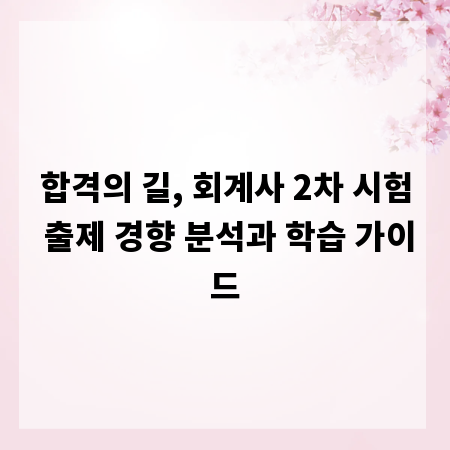 합격의 길, 회계사 2차 시험 출제 경향 분석과 학습 가이드
